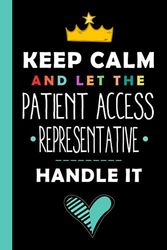 Keep Calm And Let The PATIENT ACCESS REPRESENTATIVE Handle It: Funny PATIENT ACCESS REPRESENTATIVE Gift, 6*9, 100 pages, Notebook for PATIENT ACCESS REPRESENTATIVE