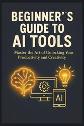 AI Tools for Beginners:: A Step-by-Step Guide to Harnessing Artificial Intelligence