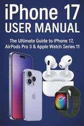 iPhone 17 User Manual: The Ultimate Guide to iPhone 17, AirPods Pro 3 & Apple Watch Series 11