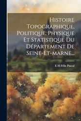 Histoire Topographique, Politique, Physique Et Statistique Du Département De Seine-et-marne...