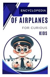 Encyclopedia Of Airplanes For Curious Kids: Explore the Secrets of Aviation and Discover Airplanes from Around the World - A Great Gift for Girls, Boys, Teens, and Young Fans Aged 7 to 15