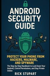 Android Security Guide: Protect Your Phone from Hackers, Malware, and Spyware: The Step-by-Step Handbook to Lock Down Your Android, Control Permissions, and Stay Private Online