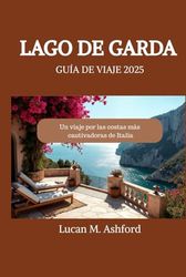LAGO DE GARDA GUÍA DE VIAJE 2025: Un viaje por las costas más cautivadoras de Italia