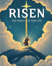Risen: The Miracle of New Life: A Journey of Hope Through the Resurrection of Jesus Christ