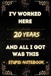 I've Worked Here 20 Years and All I Got Was This Stupid Notebook: 20 Years Work Anniversary Journal for women & men , 20 Years of Service Award work .