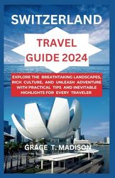 SWITZERLAND TRAVEL GUIDE 2024: Explore the Breathtaking Landscapes, Rich Culture, and Unleash Adventure with Practical Tips and Inevitable Highlights for Every Traveler