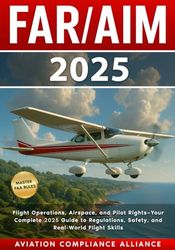 FAR/AIM 2025: The Ultimate Guide to FAA Regulations and Aeronautical Information - with Flight Exercises, Training Strategies, the Pilot’s Rights, Expert Safety Protocols, and Exam Preparation Tools