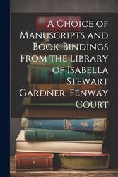 A Choice of Manuscripts and Book-Bindings From the Library of Isabella Stewart Gardner, Fenway Court