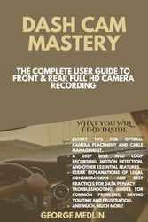 DASH CAM MASTERY: The Complete User Guide to Front & Rear Full HD Camera Recording
