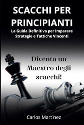 SCACCHI PER PRINCIPIANTI: La Guida Definitiva per Imparare Strategie e Tattiche Vincenti - Diventa un Maestro degli Scacchi in Pochi Passi!