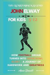 THE QUARTERBACK LEGEND JOHN ELWAY: How Football Dream Turned into Super Bowl Glory - A Journey of Hardwork and Greatness