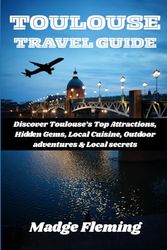 TOULOUSE TRAVEL GUIDE: Discover Toulouse’s Top Attractions, Hidden Gems, Local Cuisine, Outdoor adventures & Local secrets