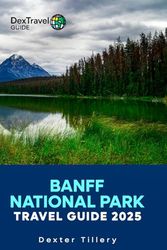 Banff National Park Travel Guide 2025: The Comprehensive manual to Discover Hidden Gems and Thrilling Adventures in the Heart of the Canadian Rockies