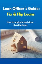 Loan Officer Guide: Fix & Flip Loans: How to originate and close fix and flip loans