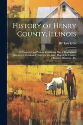 History of Henry County, Illinois: It's Taxpayers and Voters; Containing Also, a Biographical Directory, a Condensed History of the State; Map of the County; a Business Directory...Etc