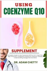 USING COENZYME Q10 SUPPLEMENT: Complete Guide To Use Coenzyme Q10 For CHF, Chest Pain, Hbp, Prevention Of Migraine Headache, Parkinson Disease, Understanding Dosage, Risk And More