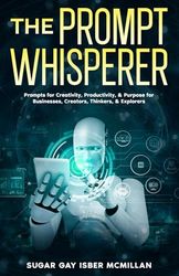 The Prompt Whisperer: Master the Art of Conversing with AI for Maximum Creativity, Productivity & Joy | Ask Better, Create More.: Prompts for ... & Explorers -Your Guide to Talking to AI