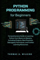 Python Programming for Beginners: Comprehensive Guide to Learning Python from Basics to Mastery, Including Projects, Best Practices, Debugging Techniques, and Further Learning Resources