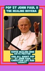 pop st John Paul ii the Healing novena: super Healing nine days prayer and all about pop st John Paul christian life and legacy