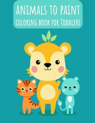 Animals to paint coloring book for Toddlers: For kids ages 1-3 and 2-4 Gift for painting simple and beautiful animal designs