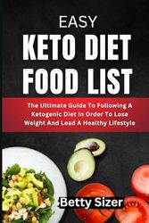 EASY KETO DIET FOOD LIST: The Ultimate Guide To Following A Ketogenic Diet In Order To Lose Weight And Lead A Healthy Lifestyle