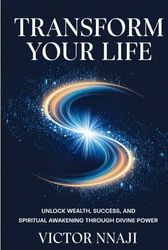 TRANSFORM YOUR LIFE: Unlock Wealth, Success, And Spiritual Awakening Through Divine Power: Master The Law Of Attraction, Manifest Abundance, And Awaken Your Higher Self