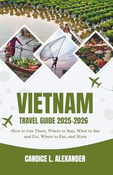 Vietnam Travel Guide 2025-2026: How to Get There, Where to Stay, What to See and Do, Where to Eat, and More