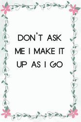 Don't Ask Me I Make It Up As I Go: Notebook with Humor Sayings On Cover for The Office, Staff, Colleague, Teammates, School, Boss, Employees (110 pages,6"x9")