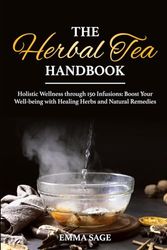 The Herbal Tea Handbook: Holistic Wellness through 150 Infusions: Boost Your Well-being with Healing Herbs and Natural Remedies