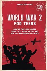 World War 2 for Teens: Amazing Facts, Key Players, Heroic Acts, Major Battles, and How the War Changed the World