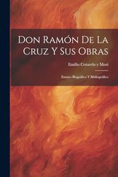 Don Ramón De La Cruz Y Sus Obras: Ensayo Biográfico Y Bibliográfico