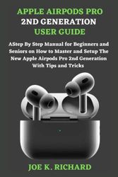 APPLE AIRPODS PRO 2ND GENERATION USER GUIDE: A Step By Step Manual for Beginners and Seniors on How to Master and Setup The New Apple Airpods Pro 2nd Generation With Tips and Tricks