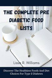 THE COMPLETE PRE DIABETIC FOOD LISTS: Discover The Healthiest Foods And Diet Choices For Type 2 Diabetes