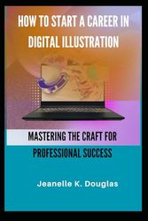 HOW TO START A CAREER IN DIGITAL ILLUSTRATION: Mastering the Craft for Professional Success