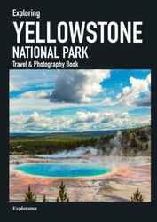 Exploring YELLOWSTONE NATIONAL PARK - Travel & Photography Book: Discover the most beautiful places of the park in photographs and learn about its outstanding attractions