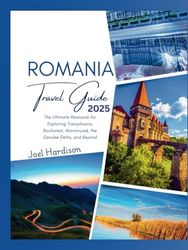 Romania Travel Guide 2025: The Ultimate Resource for Exploring Transylvania, Bucharest, Maramureș, the Danube Delta, and Beyond