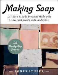 Making Soap: DIY Bath & Body Products Made with All-Natural Scents, Oils, and Colors