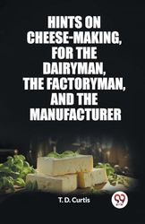 Hints on cheese-making, for the dairyman, the factoryman, and the manufacturer