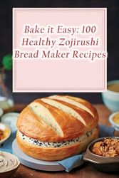 Bake it Easy: 100 Healthy Zojirushi Bread Maker Recipes