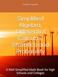 Simplified Algebra, Differential Calculus, Statistics and Probability: A Well Simplified Math Book for high Schools and Colleges