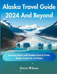 Alaska Travel Guide 2024 And Beyond: Amazing Places with Random Facts & Trivia, Alaska Cruises for 1st Timers