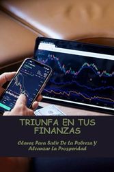 Triunfa En Tus Finanzas: Claves Para Salir De La Pobreza Y Alcanzar La Prosperidad