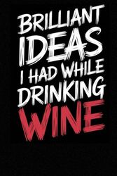 Brilliant Ideas I Had While Drinking Wine: 6 x 9 Blank Lined Notebook Journal - Funny Saying Sarcastic Work Gag Gift for Office Coworkers, Employees, Adults, Boss