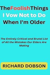 The Foolish Things I Vow Not to Do When I'm Older:: The Entirely Critical and Brutal List of All the Mistakes Our Elders Are Making