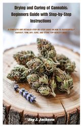 Drying and Curing of Cannabis: Beginners Guide with Step-by-Step Instructions: A Complete and detailed step-by-step guide on how to successfully harvest, trim, dry, cure, and store top-quality buds.