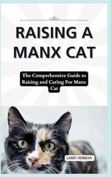 RAISING A MANX CAT: The Comprehensive Guide to Raising and Caring For Manx Cat