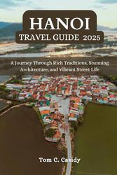 HANOI TRAVEL GUIDE 2025: A Journey Through Rich Traditions, Stunning Architecture, and Vibrant Street Life