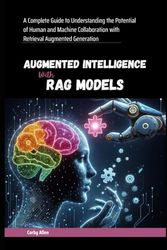 Augmented Intelligence with RAG Models: A Complete Guide to Understanding the Potential of Human and Machine Collaboration with Retrieval Augmented Generation