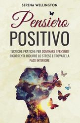 Pensiero Positivo: Tecniche Pratiche per Dominare i Pensieri Ricorrenti, Ridurre lo Stress e Trovare la Pace Interiore