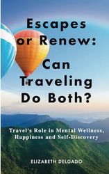 Escapes or Renew: Can Traveling Do Both?: Travel's Role in Mental Wellness, Happiness & Self-Discovery